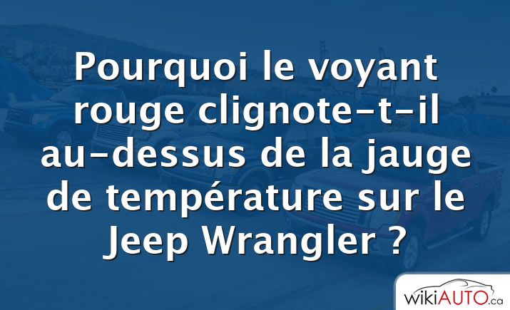 Pourquoi le voyant rouge clignote-t-il au-dessus de la jauge de température sur le Jeep Wrangler ?